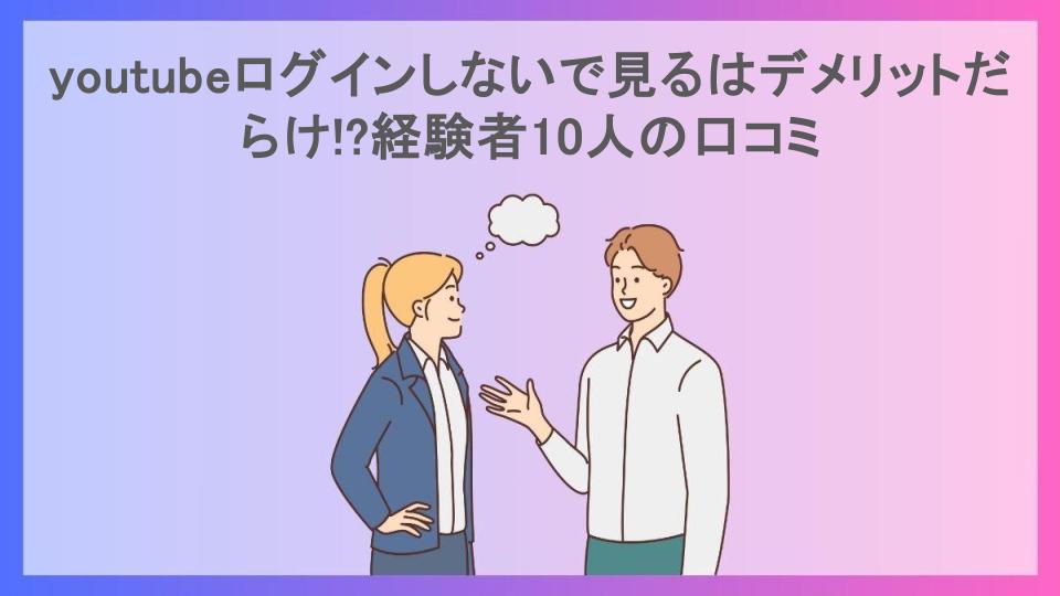 youtubeログインしないで見るはデメリットだらけ!?経験者10人の口コミ